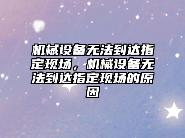 機械設備無法到達指定現場，機械設備無法到達指定現場的原因