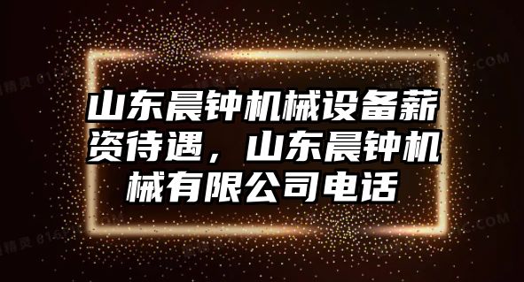 山東晨鐘機械設備薪資待遇，山東晨鐘機械有限公司電話