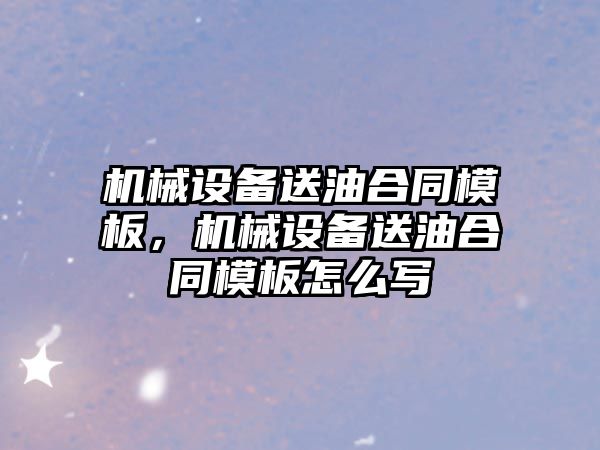 機械設備送油合同模板，機械設備送油合同模板怎么寫