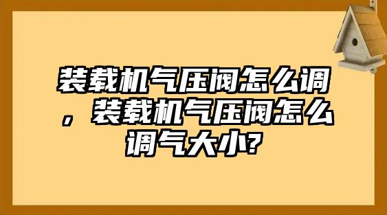 裝載機(jī)氣壓閥怎么調(diào)，裝載機(jī)氣壓閥怎么調(diào)氣大小?