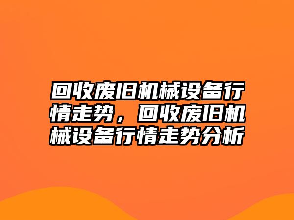 回收廢舊機械設備行情走勢，回收廢舊機械設備行情走勢分析