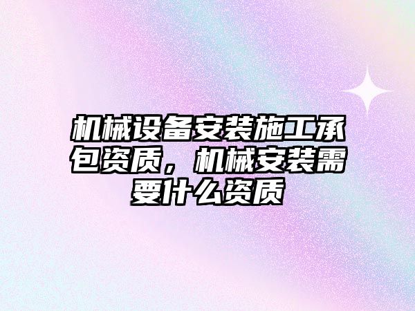 機械設備安裝施工承包資質，機械安裝需要什么資質