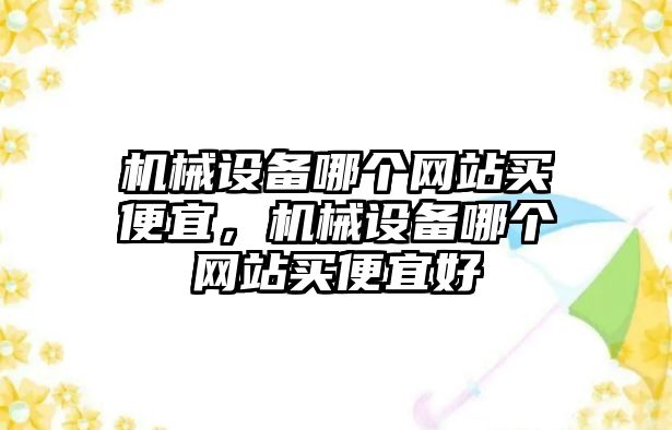 機械設(shè)備哪個網(wǎng)站買便宜，機械設(shè)備哪個網(wǎng)站買便宜好