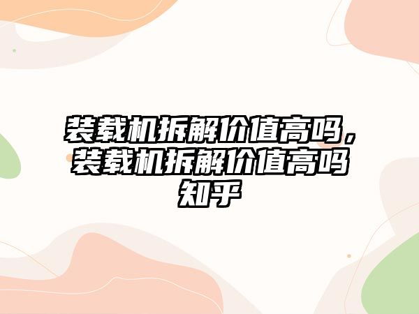 裝載機拆解價值高嗎，裝載機拆解價值高嗎知乎