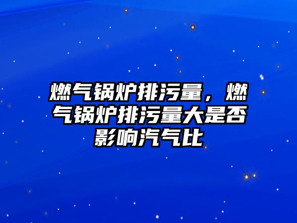 燃氣鍋爐排污量，燃氣鍋爐排污量大是否影響汽氣比