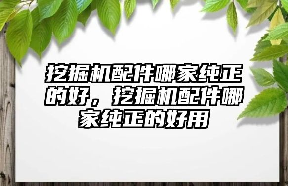 挖掘機(jī)配件哪家純正的好，挖掘機(jī)配件哪家純正的好用