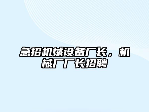 急招機械設備廠長，機械廠廠長招聘