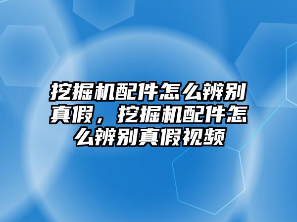 挖掘機配件怎么辨別真假，挖掘機配件怎么辨別真假視頻