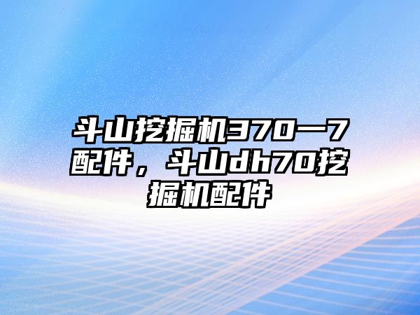 斗山挖掘機(jī)370一7配件，斗山dh70挖掘機(jī)配件