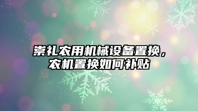 崇禮農用機械設備置換，農機置換如何補貼