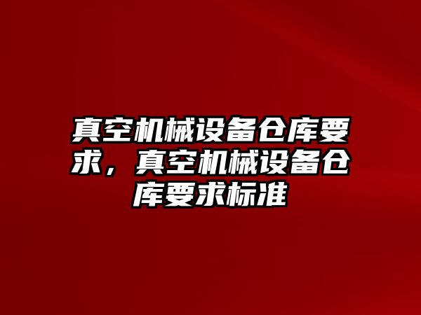 真空機械設(shè)備倉庫要求，真空機械設(shè)備倉庫要求標(biāo)準(zhǔn)