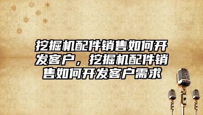 挖掘機配件銷售如何開發(fā)客戶，挖掘機配件銷售如何開發(fā)客戶需求