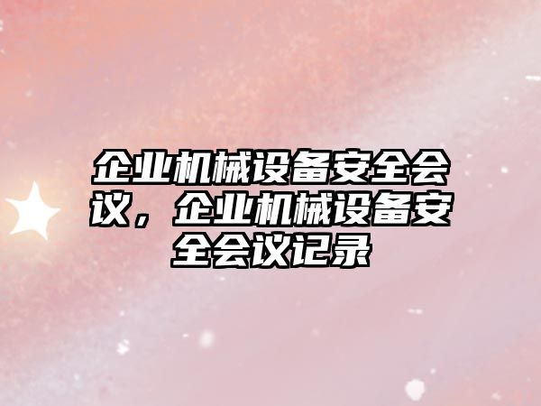 企業(yè)機(jī)械設(shè)備安全會(huì)議，企業(yè)機(jī)械設(shè)備安全會(huì)議記錄