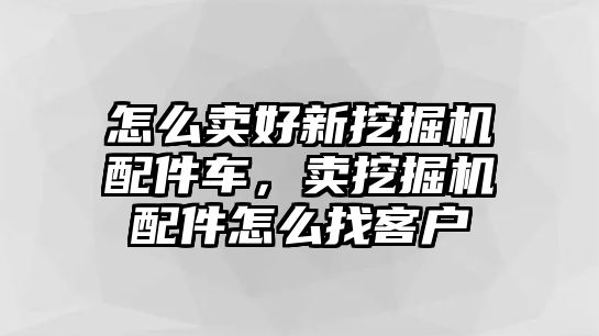 怎么賣好新挖掘機(jī)配件車，賣挖掘機(jī)配件怎么找客戶