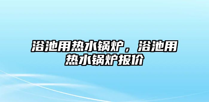 浴池用熱水鍋爐，浴池用熱水鍋爐報價