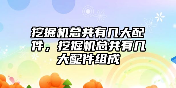 挖掘機總共有幾大配件，挖掘機總共有幾大配件組成