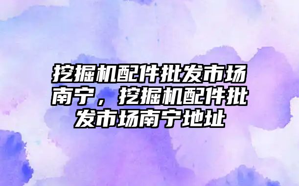 挖掘機配件批發市場南寧，挖掘機配件批發市場南寧地址