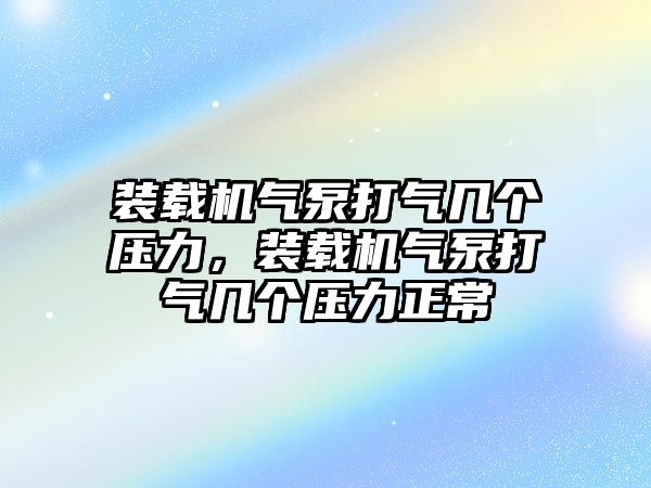 裝載機氣泵打氣幾個壓力，裝載機氣泵打氣幾個壓力正常