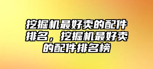 挖掘機最好賣的配件排名，挖掘機最好賣的配件排名榜