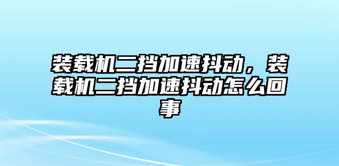 裝載機二擋加速抖動，裝載機二擋加速抖動怎么回事