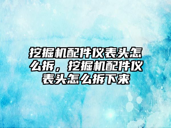 挖掘機(jī)配件儀表頭怎么拆，挖掘機(jī)配件儀表頭怎么拆下來(lái)