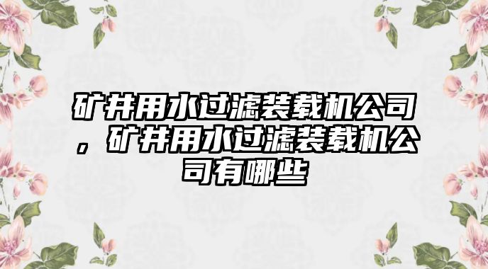 礦井用水過濾裝載機公司，礦井用水過濾裝載機公司有哪些