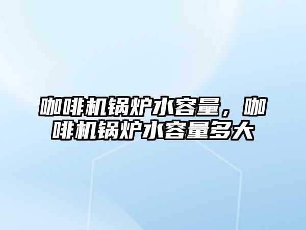 咖啡機鍋爐水容量，咖啡機鍋爐水容量多大