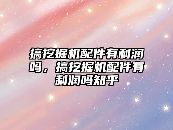 搞挖掘機配件有利潤嗎，搞挖掘機配件有利潤嗎知乎