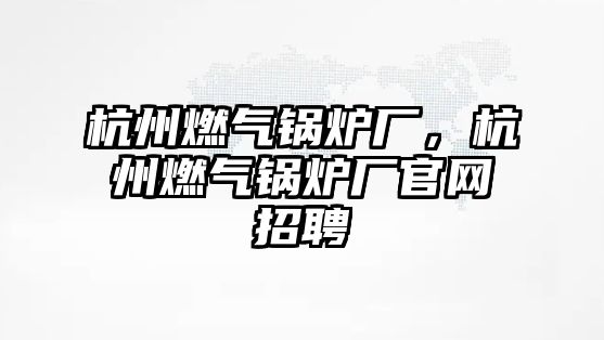 杭州燃?xì)忮仩t廠，杭州燃?xì)忮仩t廠官網(wǎng)招聘