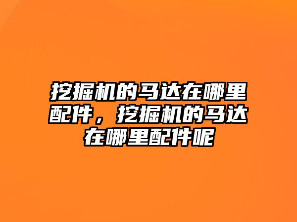 挖掘機的馬達在哪里配件，挖掘機的馬達在哪里配件呢