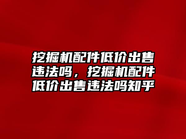 挖掘機配件低價出售違法嗎，挖掘機配件低價出售違法嗎知乎