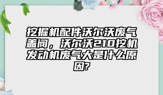 挖掘機(jī)配件沃爾沃廢氣蓋閥，沃爾沃210挖機(jī)發(fā)動(dòng)機(jī)廢氣大是什么原因?