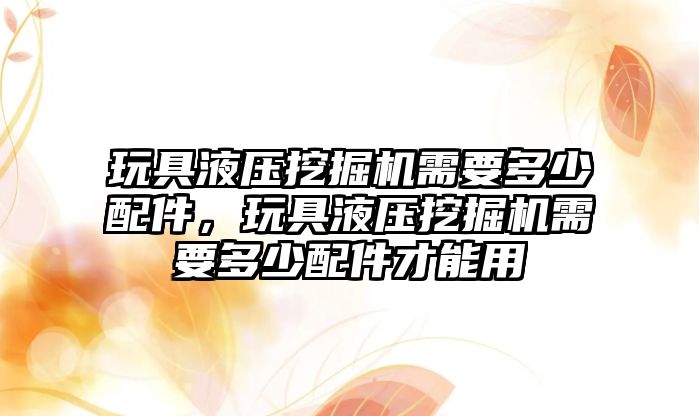 玩具液壓挖掘機需要多少配件，玩具液壓挖掘機需要多少配件才能用