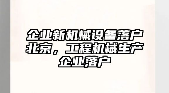 企業新機械設備落戶北京，工程機械生產企業落戶