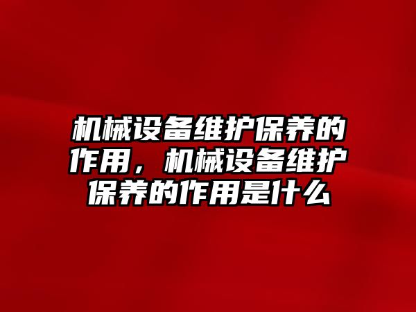 機械設備維護保養的作用，機械設備維護保養的作用是什么