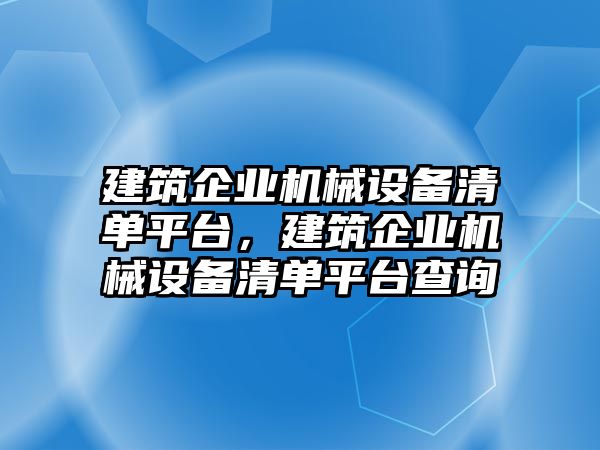 建筑企業機械設備清單平臺，建筑企業機械設備清單平臺查詢