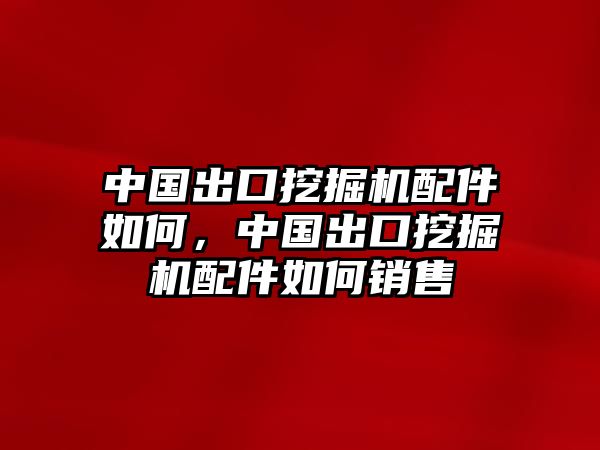 中國出口挖掘機配件如何，中國出口挖掘機配件如何銷售