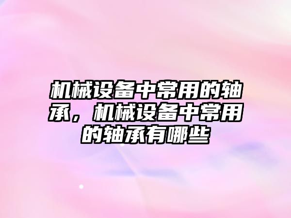 機械設備中常用的軸承，機械設備中常用的軸承有哪些