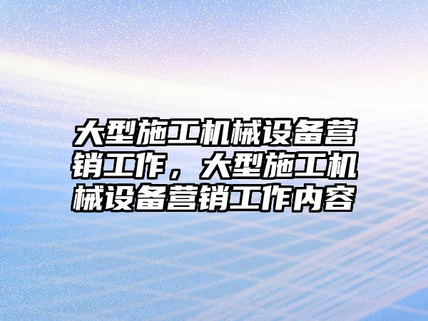 大型施工機械設備營銷工作，大型施工機械設備營銷工作內容