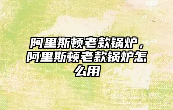 阿里斯頓老款鍋爐，阿里斯頓老款鍋爐怎么用