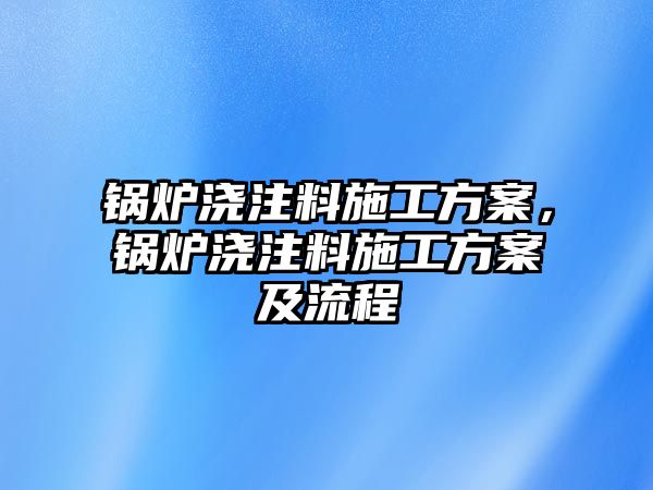 鍋爐澆注料施工方案，鍋爐澆注料施工方案及流程