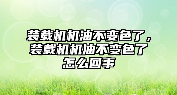 裝載機機油不變色了，裝載機機油不變色了怎么回事