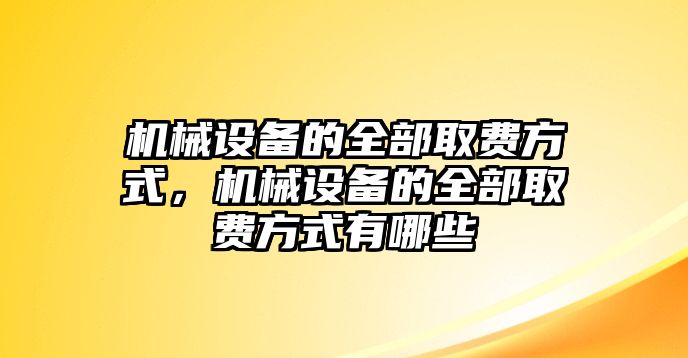 機械設備的全部取費方式，機械設備的全部取費方式有哪些