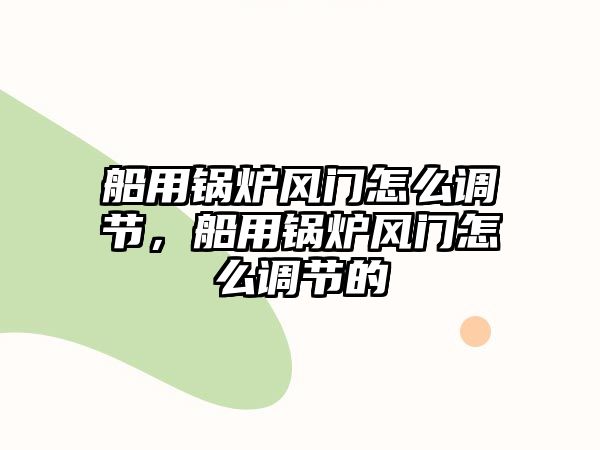 船用鍋爐風(fēng)門怎么調(diào)節(jié)，船用鍋爐風(fēng)門怎么調(diào)節(jié)的