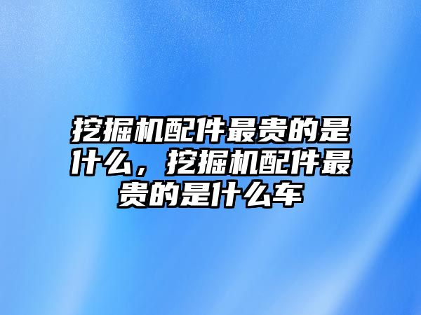 挖掘機(jī)配件最貴的是什么，挖掘機(jī)配件最貴的是什么車