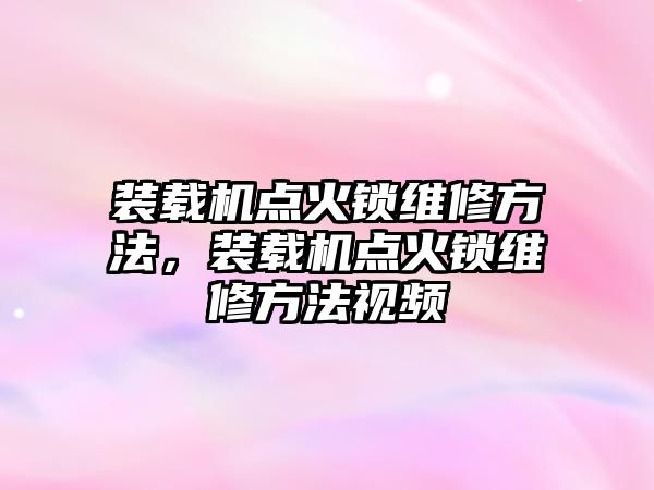 裝載機點火鎖維修方法，裝載機點火鎖維修方法視頻