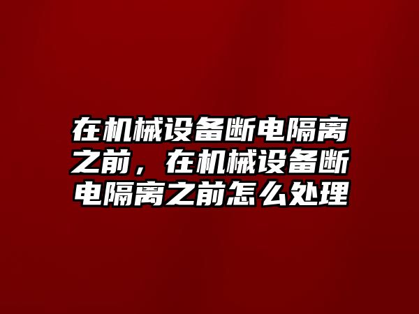 在機械設備斷電隔離之前，在機械設備斷電隔離之前怎么處理