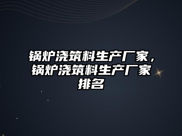 鍋爐澆筑料生產廠家，鍋爐澆筑料生產廠家排名