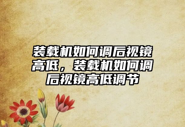 裝載機如何調后視鏡高低，裝載機如何調后視鏡高低調節