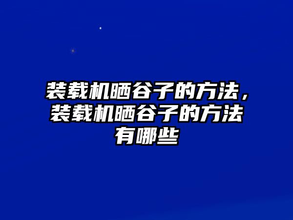 裝載機曬谷子的方法，裝載機曬谷子的方法有哪些